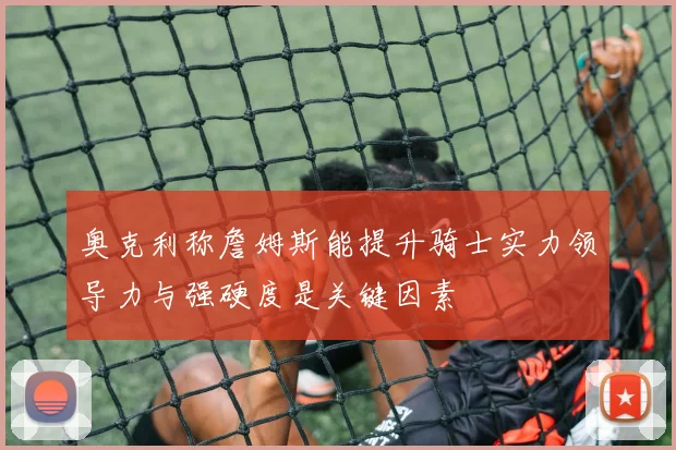 奥克利称詹姆斯能提升骑士实力领导力与强硬度是关键因素