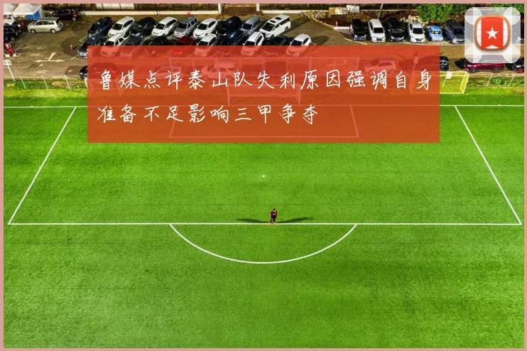 鲁媒点评泰山队失利原因强调自身准备不足影响三甲争夺