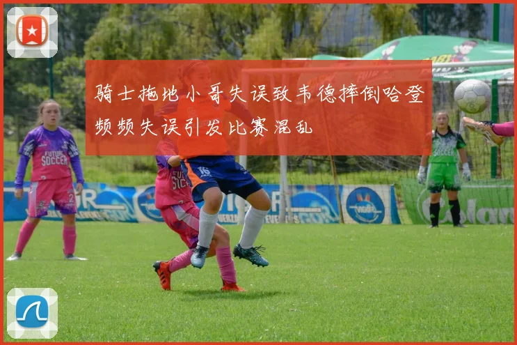 骑士拖地小哥失误致韦德摔倒哈登频频失误引发比赛混乱