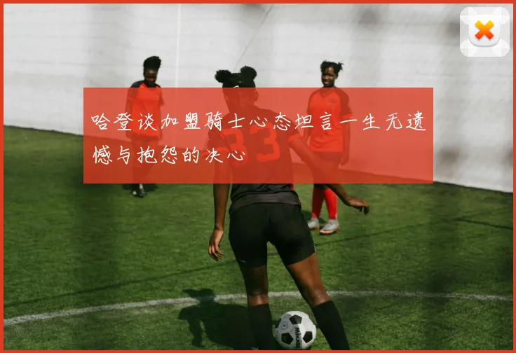 哈登谈加盟骑士心态坦言一生无遗憾与抱怨的决心