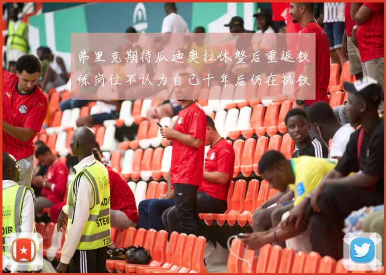 弗里克期待瓜迪奥拉休整后重返教练岗位不认为自己十年后仍在执教