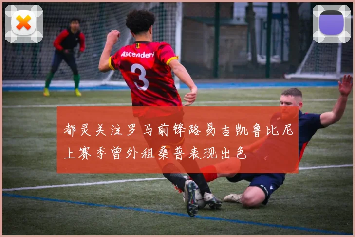 都灵关注罗马前锋路易吉凯鲁比尼上赛季曾外租桑普表现出色