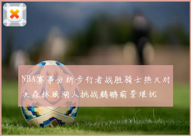 NBA赛事分析步行者战胜骑士热火对决森林狼湖人挑战鹈鹕前景堪忧
