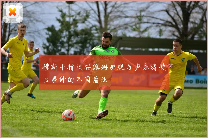 穆斯卡特谈安佩姆犯规与卢永涛受击事件的不同看法