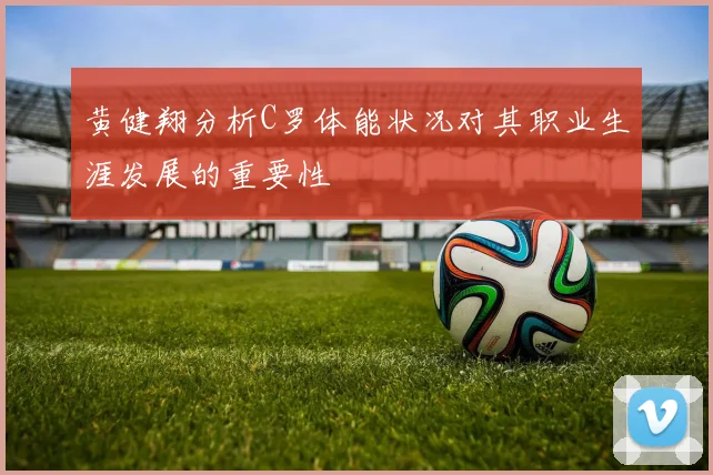 黄健翔分析C罗体能状况对其职业生涯发展的重要性