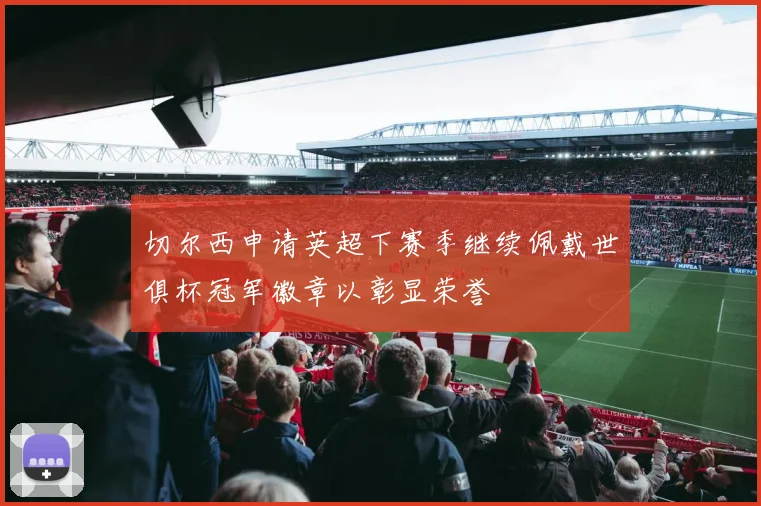 切尔西申请英超下赛季继续佩戴世俱杯冠军徽章以彰显荣誉