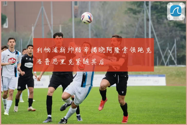利物浦新帅赔率揭晓阿隆索领跑克洛普恩里克紧随其后
