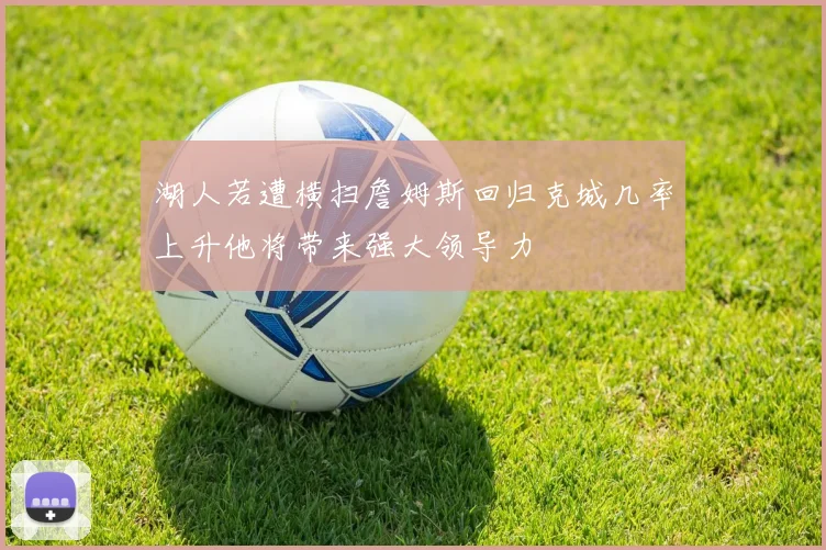 湖人若遭横扫詹姆斯回归克城几率上升他将带来强大领导力