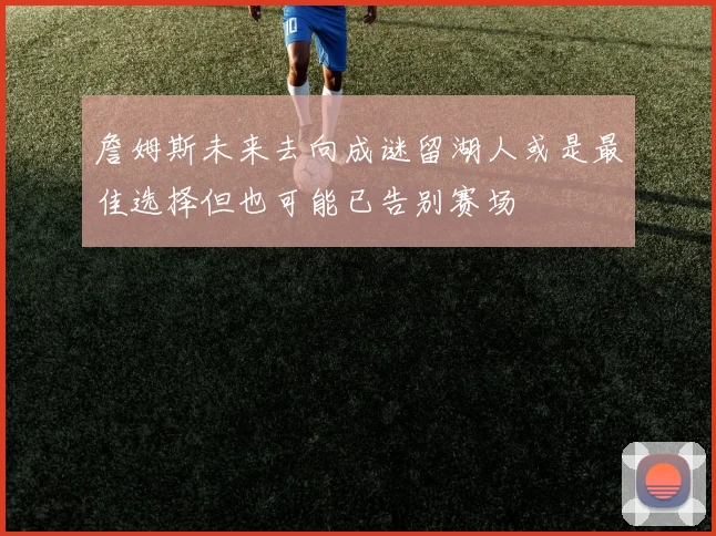 詹姆斯未来去向成谜留湖人或是最佳选择但也可能已告别赛场