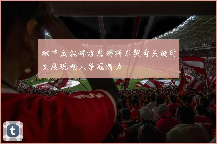 细节成就辉煌詹姆斯东契奇关键时刻展现湖人争冠潜力