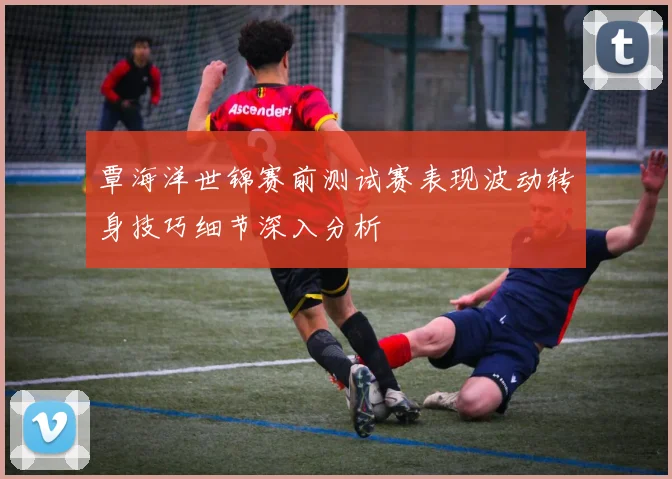 覃海洋世锦赛前测试赛表现波动转身技巧细节深入分析